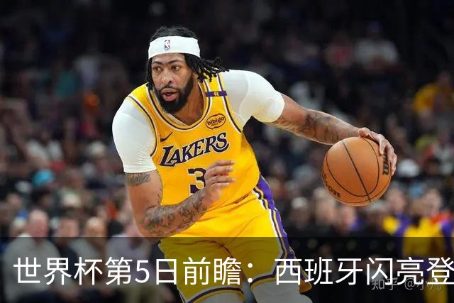 世界杯第5日前瞻：西班牙闪亮登场 伊沙亮相力争开门红