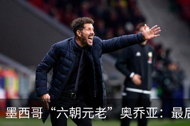墨西哥“六朝元老”奥乔亚：最后一次守护