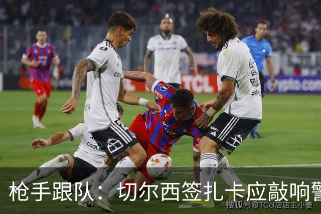 枪手跟队：切尔西签扎卡应敲响警钟，这是他们引援策略改变的信号