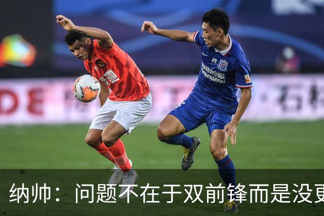纳帅：问题不在于双前锋而是没更好调动对方防线 传中都很有威胁
